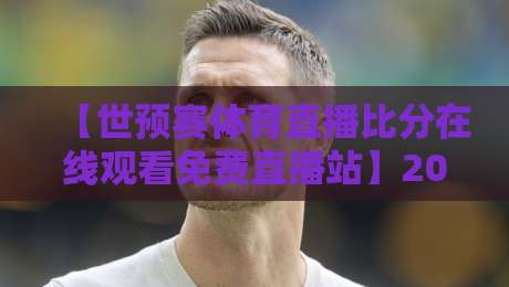 【世预赛体育直播比分在线观看免费直播站】2026年最新观赛指南：哪里能免费看高清直播？