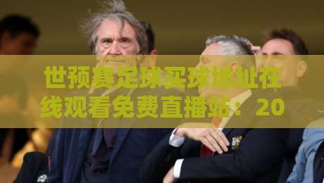 世预赛足球买球地址在线观看免费直播站：2026年最全观赛指南，免费高清不卡顿