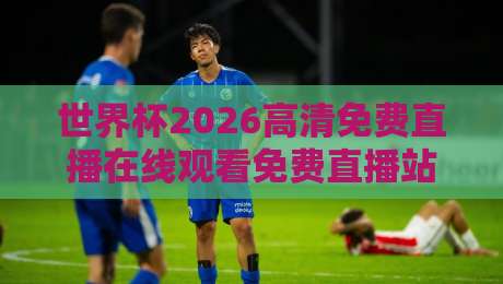 世界杯2026高清免费直播在线观看免费直播站！这几个平台我试过真香（世界杯2026高清免费直播）