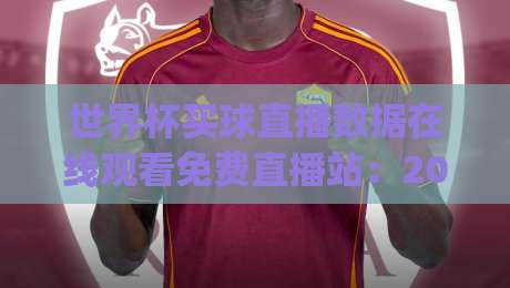 世界杯买球直播数据在线观看免费直播站：2026球迷必看的五大理由(世界杯买球直播数据在线观看免费直播站)