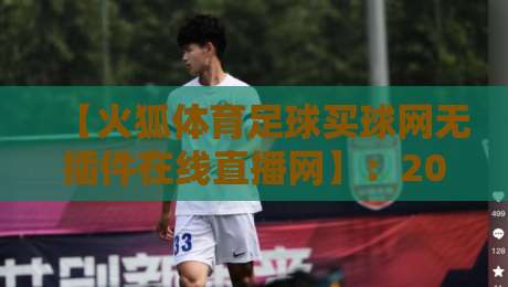 【火狐体育足球买球网无插件在线直播网】：2026年球迷不可错过的无插件高清观赛平台