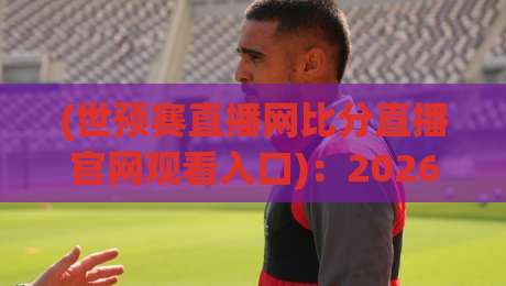 (世预赛直播网比分直播官网观看入口)：2026年最全入口攻略与避坑指南