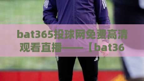 bat365投球网免费高清观看直播——【bat365投球网】2026年最新观赛指南