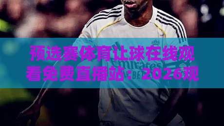 预选赛体育让球在线观看免费直播站：2026观赛全攻略【预选赛体育让球在线观看免费直播站】