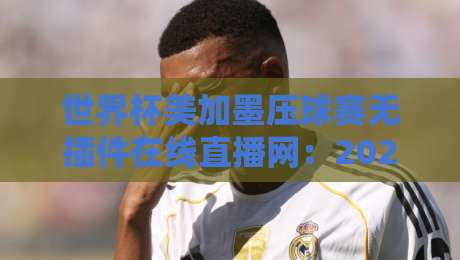 世界杯美加墨压球赛无插件在线直播网：2026年看球，这些坑你千万别踩