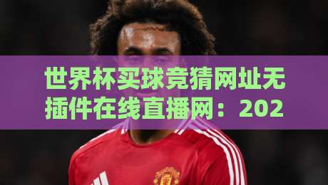 世界杯买球竞猜网址无插件在线直播网：2026年观赛与投注的终极指南