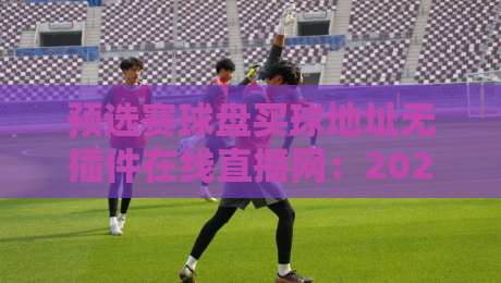预选赛球盘买球地址无插件在线直播网:2026世界杯预选赛观赛新体验