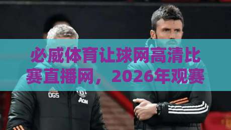 必威体育让球网高清比赛直播网,2026年观赛体验升级指南
