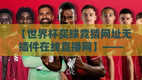 【世界杯买球竞猜网址无插件在线直播网】——2026观赛新选择,告别卡顿封禁!