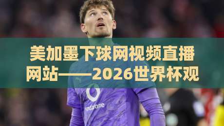 美加墨下球网视频直播网站——2026世界杯观赛指南