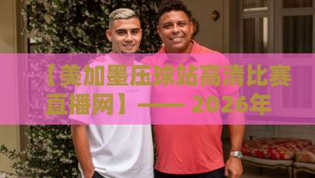 【美加墨压球站高清比赛直播网】—— 2026年看球新选择，这些隐藏功能你发现了吗？