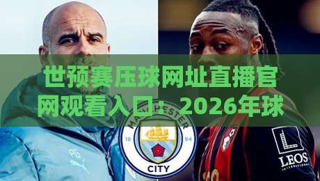 世预赛压球网址直播官网观看入口：2026年球迷必备的观赛指南