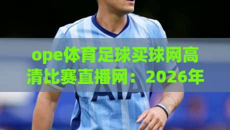 ope体育足球买球网高清比赛直播网:2026年足球迷必看的高清直播与买球平台全解析