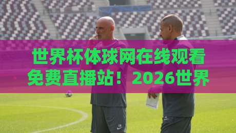 世界杯体球网在线观看免费直播站!2026世界杯观赛指南(世界杯体球网在线观看免费直播站)
