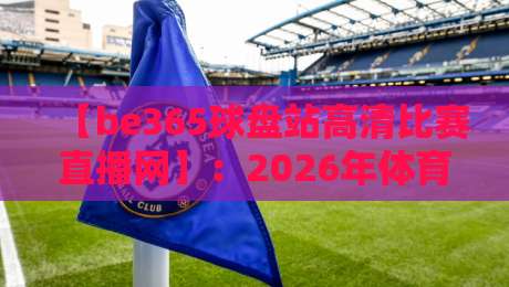 【be365球盘站高清比赛直播网】:2026年体育迷必备的高清直播平台推荐
