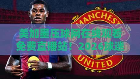 美加墨压球网在线观看免费直播站!2026球迷新选择!