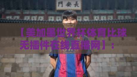 【美加墨世界杯体育比球无插件在线直播网】: 2026年球迷的终极观赛指南与实测体验