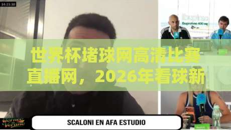 世界杯堵球网高清比赛直播网，2026年看球新姿势？（世界杯堵球网高清比赛直播网）