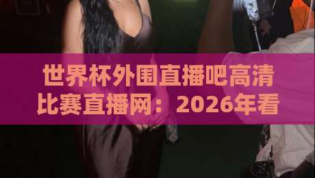 世界杯外围直播吧高清比赛直播网:2026年看球新选择?(世界杯外围直播吧)
