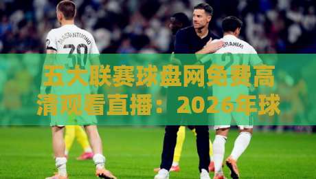 五大联赛球盘网免费高清观看直播：2026年球迷必备的观赛指南