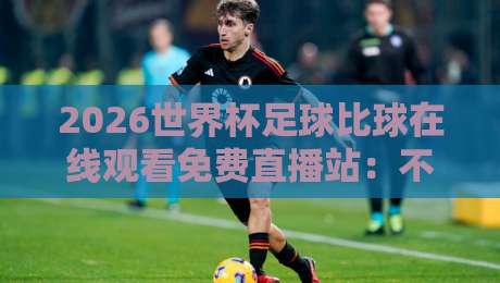 2026世界杯足球比球在线观看免费直播站：不花一分钱看尽64场精彩对决！
