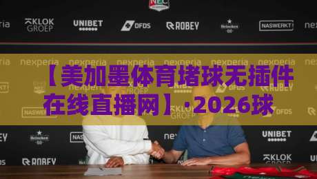 【美加墨体育堵球无插件在线直播网】·2026球迷福音：免插件观赛新姿势