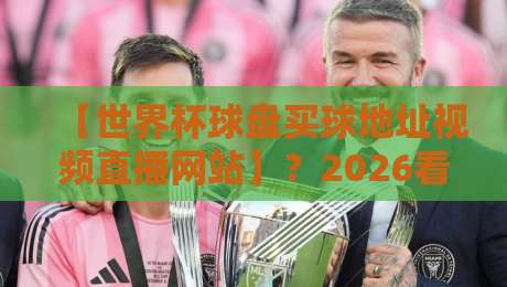 【世界杯球盘买球地址视频直播网站】？2026看球必备指南！