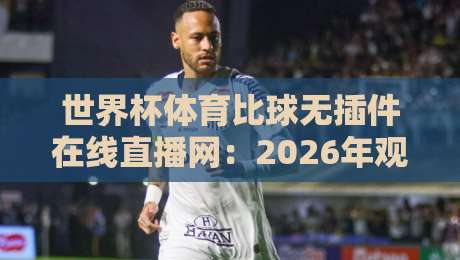 世界杯体育比球无插件在线直播网：2026年观赛新体验，球迷的终极选择