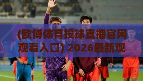 (欧博体育投球直播官网观看入口) 2026最新观看攻略：三步轻松找到入口
