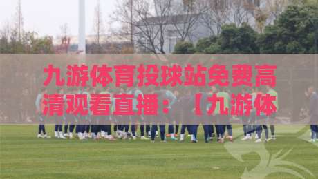 九游体育投球站免费高清观看直播：【九游体育投球站】2026观赛新体验，懂球帝都在用！