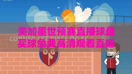 美加墨世预赛直播球盘买球免费高清观看直播？2026世预赛观赛全攻略！