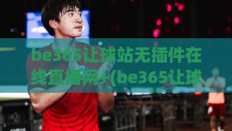 be365让球站无插件在线直播网+(be365让球站无插件在线直播网)：2026年体育迷的宝藏平台究竟好在哪？