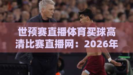 世预赛直播体育买球高清比赛直播网：2026年球迷必知的4个真相与避坑指南