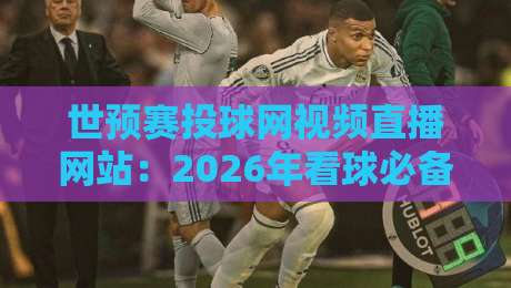 世预赛投球网视频直播网站：2026年看球必备的5个实战技巧（附避坑指南）