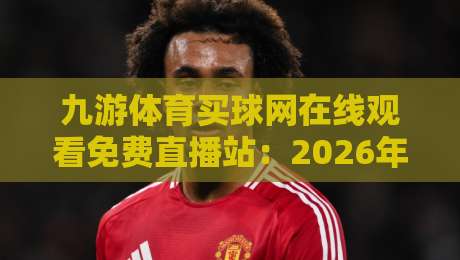 九游体育买球网在线观看免费直播站：2026年最全观赛指南