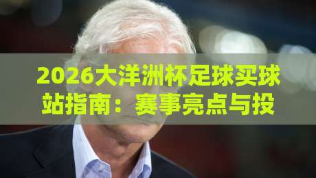 2026大洋洲杯足球买球站指南：赛事亮点与投注策略解析