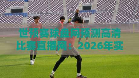 世预赛球盘网预测高清比赛直播网：2026年实战避坑与渠道选择指南