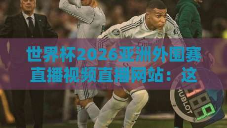 世界杯2026亚洲外围赛直播视频直播网站：这些靠谱平台让你不错过任何一场激战！