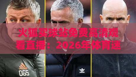 火狐买球站免费高清观看直播：2026年体育迷必备的观赛神器