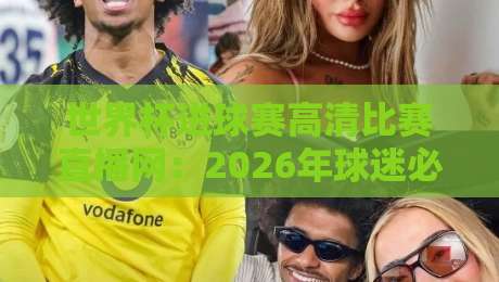 世界杯进球赛高清比赛直播网：2026年球迷必看的五大观赛秘籍