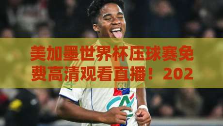 美加墨世界杯压球赛免费高清观看直播！2026年观赛与预测技巧全攻略（美加墨世界杯）