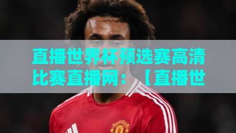 直播世界杯预选赛高清比赛直播网：【直播世界杯预选赛高清比赛直播网】2026观赛全攻略
