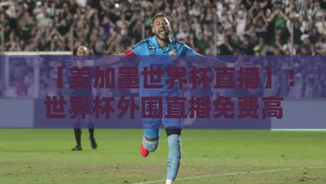 【美加墨世界杯直播】！世界杯外围直播免费高清观看直播的终极攻略
