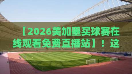 【2026美加墨买球赛在线观看免费直播站】！这些观赛渠道靠谱吗？