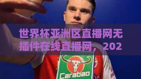 世界杯亚洲区直播网无插件在线直播网，2026年世预赛观赛新选择！