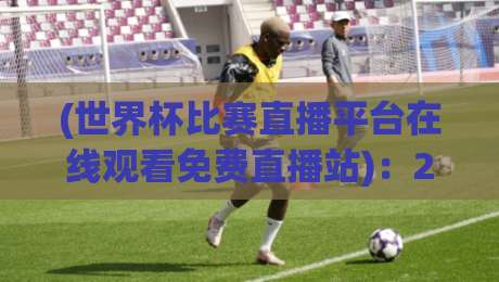 (世界杯比赛直播平台在线观看免费直播站)：2026年免费直播观看全攻略