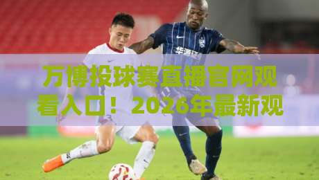 万博投球赛直播官网观看入口！2026年最新观赛指南与入口解析