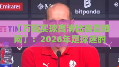 【万赢买球高清比赛直播网】:2026年足球迷的终极观赛指南