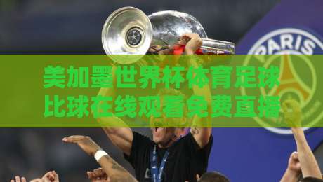 美加墨世界杯体育足球比球在线观看免费直播站！【美加墨世界杯】2026观赛指南：实测5大免费直播站，附避坑技巧