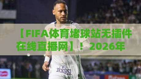 【FIFA体育堵球站无插件在线直播网】！2026年看球新姿势，你可能还不知道